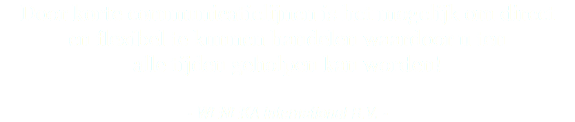 Door korte communicatielijnen is het mogelijk om direct en flexibel te kunnen handelen waardoor u ten alle tijden geholpen kan worden! - WENEKA International B.V. -